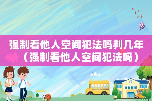 強(qiáng)制看他人空間犯法嗎判幾年（強(qiáng)制看他人空間犯法嗎）