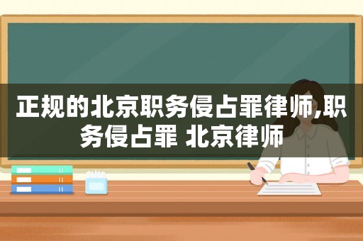 正規的北京職務侵占罪律師,職務侵占罪 北京律師