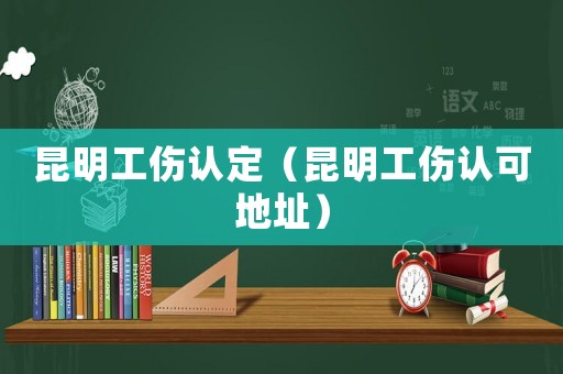 昆明工傷認定（昆明工傷認可地址）