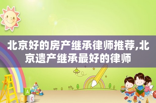 北京好的房產(chǎn)繼承律師推薦,北京遺產(chǎn)繼承最好的律師