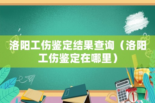 洛陽工傷鑒定結果查詢（洛陽工傷鑒定在哪里）