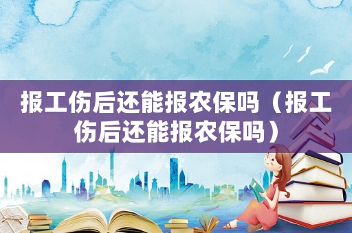 報工傷后還能報農保嗎（報工傷后還能報農保嗎）