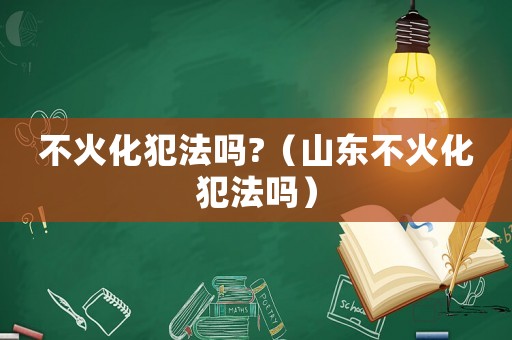 不火化犯法嗎?（山東不火化犯法嗎）