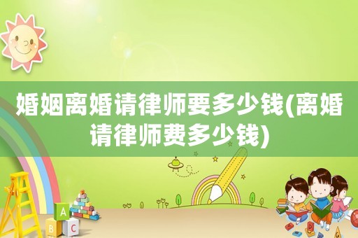 婚姻離婚請律師要多少錢(離婚請律師費多少錢)
