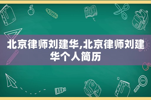 北京律師劉建華,北京律師劉建華個(gè)人簡(jiǎn)歷