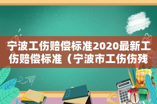 寧波工傷賠償標(biāo)準(zhǔn)2020最新工傷賠償標(biāo)準(zhǔn)（寧波市工傷傷殘等級(jí)賠償標(biāo)準(zhǔn)2015）
