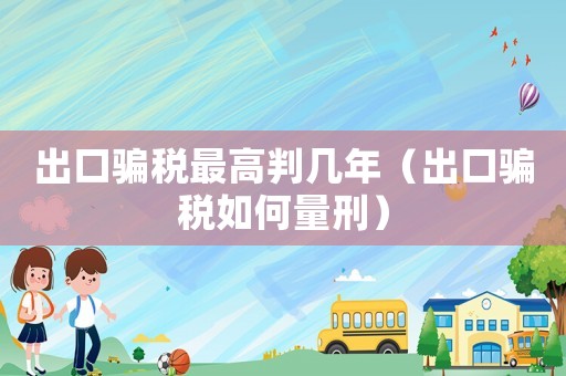 出口騙稅最高判幾年（出口騙稅如何量刑）