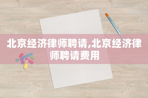 北京經(jīng)濟(jì)律師聘請,北京經(jīng)濟(jì)律師聘請費(fèi)用