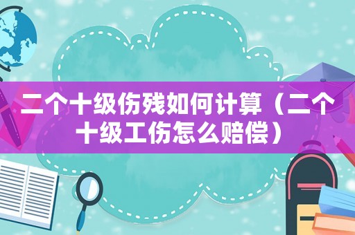 二個(gè)十級(jí)傷殘如何計(jì)算（二個(gè)十級(jí)工傷怎么賠償）