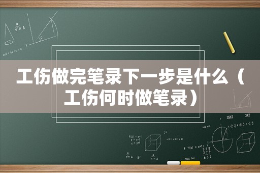 工傷做完筆錄下一步是什么（工傷何時做筆錄）