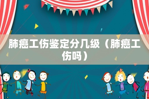 肺癌工傷鑒定分幾級（肺癌工傷嗎）