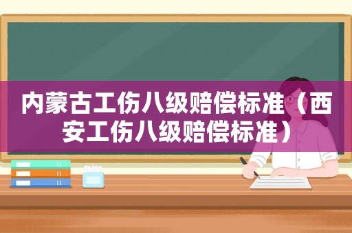 內蒙古工傷八級賠償標準（西安工傷八級賠償標準）