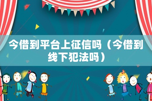 今借到平臺上征信嗎（今借到線下犯法嗎）