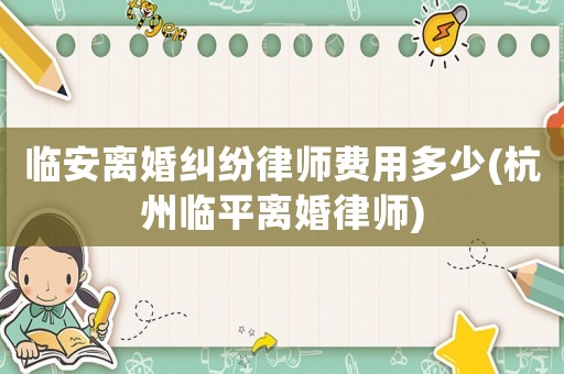 臨安離婚糾紛律師費用多少(杭州臨平離婚律師)