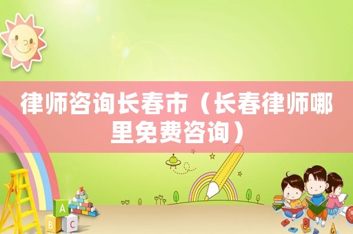 律師咨詢長春市（長春律師哪里免費咨詢）