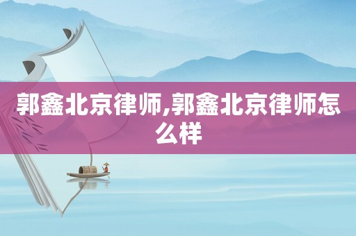 郭鑫北京律師,郭鑫北京律師怎么樣