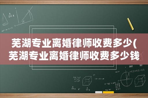 蕪湖專業離婚律師收費多少(蕪湖專業離婚律師收費多少錢)