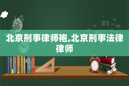 北京刑事律師袍,北京刑事法律律師