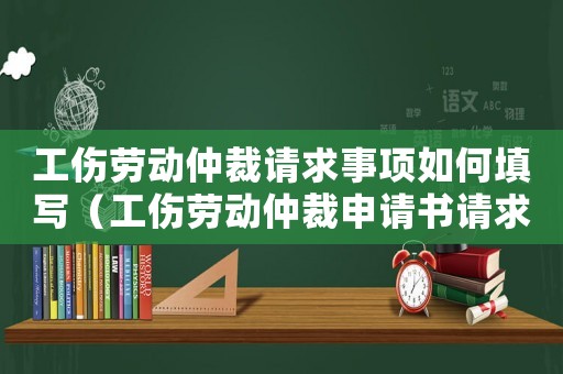 工傷勞動仲裁請求事項如何填寫（工傷勞動仲裁申請書請求事項）