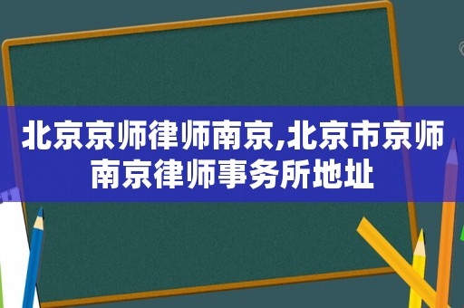 北京京師律師南京,北京市京師南京律師事務(wù)所地址