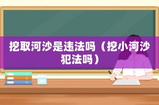 挖取河沙是違法嗎（挖小河沙犯法嗎）
