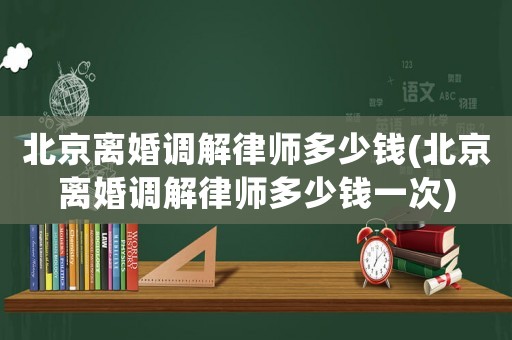 北京離婚調解律師多少錢(北京離婚調解律師多少錢一次)