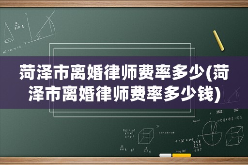 菏澤市離婚律師費率多少(菏澤市離婚律師費率多少錢)
