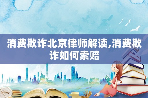 消費欺詐北京律師解讀,消費欺詐如何索賠