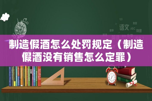 制造假酒怎么處罰規定（制造假酒沒有銷售怎么定罪）