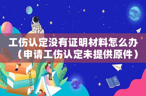 工傷認定沒有證明材料怎么辦（申請工傷認定未提供原件）