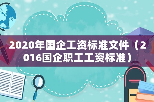 2020年國企工資標準文件（2016國企職工工資標準）