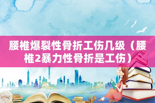 腰椎爆裂性骨折工傷幾級(jí)（腰椎2暴力性骨折是工傷）