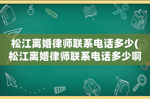 松江離婚律師聯系電話多少(松江離婚律師聯系電話多少啊)