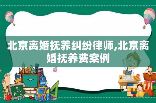 北京離婚撫養糾紛律師,北京離婚撫養費案例