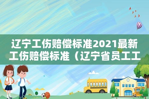 遼寧工傷賠償標準2021最新工傷賠償標準（遼寧省員工工傷賠償）