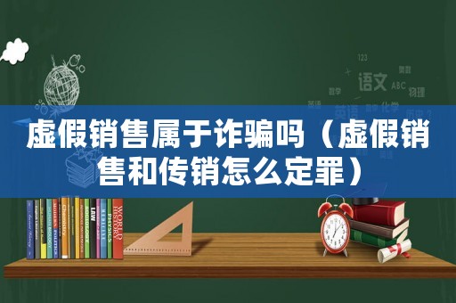 虛假銷售屬于詐騙嗎（虛假銷售和傳銷怎么定罪）