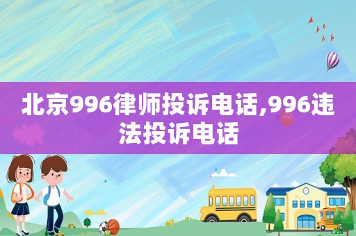 北京996律師投訴電話,996違法投訴電話
