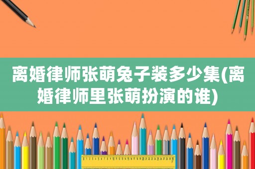 離婚律師張萌兔子裝多少集(離婚律師里張萌扮演的誰)