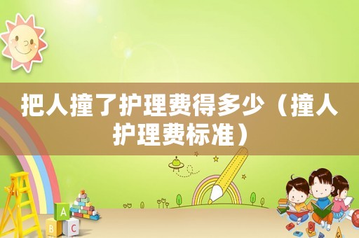 把人撞了護(hù)理費(fèi)得多少（撞人護(hù)理費(fèi)標(biāo)準(zhǔn)）