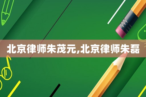 北京律師朱茂元,北京律師朱磊