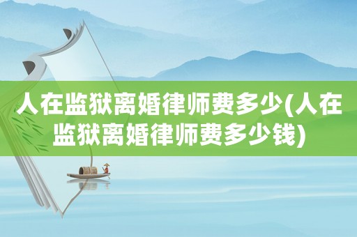 人在監獄離婚律師費多少(人在監獄離婚律師費多少錢)