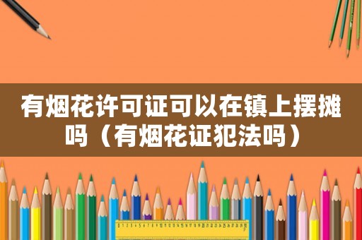 有煙花許可證可以在鎮上擺攤嗎（有煙花證犯法嗎）