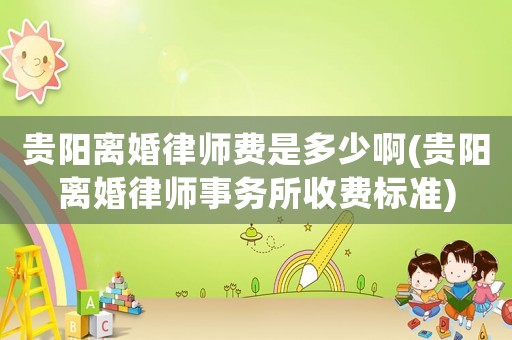 貴陽離婚律師費是多少啊(貴陽離婚律師事務所收費標準)