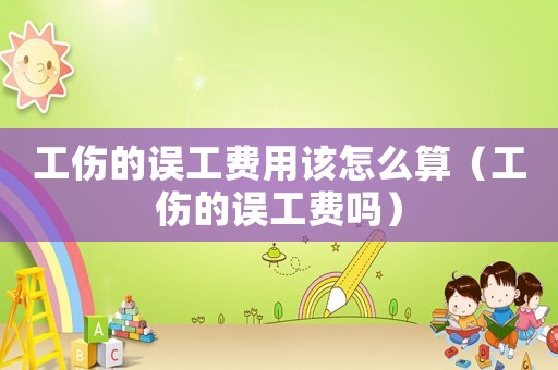 工傷的誤工費(fèi)用該怎么算（工傷的誤工費(fèi)嗎）