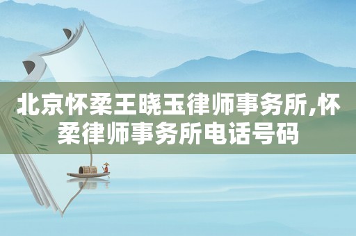 北京懷柔王曉玉律師事務(wù)所,懷柔律師事務(wù)所電話號碼
