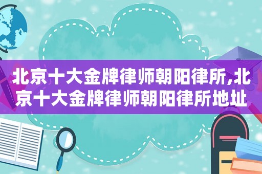 北京十大金牌律師朝陽律所,北京十大金牌律師朝陽律所地址