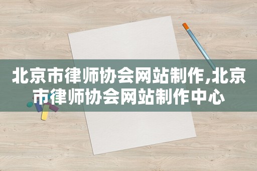 北京市律師協(xié)會網(wǎng)站制作,北京市律師協(xié)會網(wǎng)站制作中心