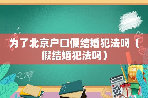 為了北京戶口假結(jié)婚犯法嗎（假結(jié)婚犯法嗎）