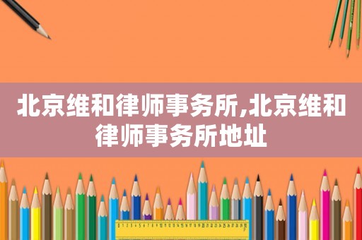北京維和律師事務所,北京維和律師事務所地址