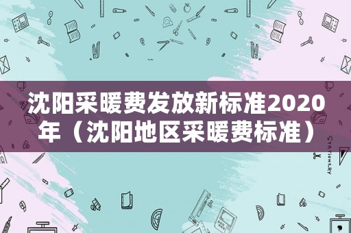沈陽(yáng)采暖費(fèi)發(fā)放新標(biāo)準(zhǔn)2020年（沈陽(yáng)地區(qū)采暖費(fèi)標(biāo)準(zhǔn)）